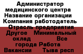 Администратор медицинского центра › Название организации ­ Компания-работодатель › Отрасль предприятия ­ Другое › Минимальный оклад ­ 28 000 - Все города Работа » Вакансии   . Тыва респ.